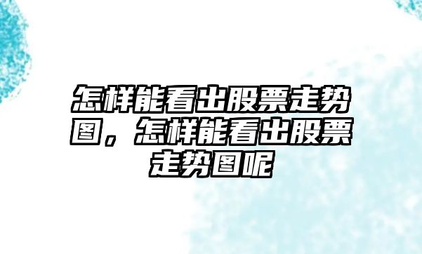 怎樣能看出股票走勢圖，怎樣能看出股票走勢圖呢