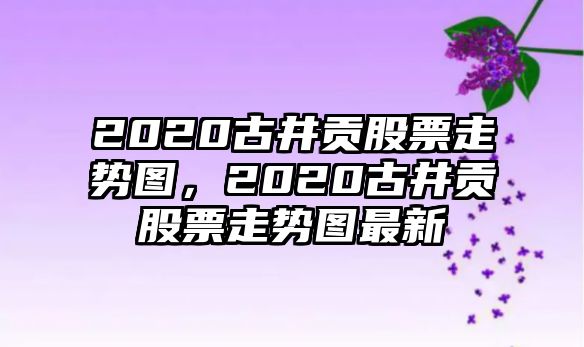 2020古井貢股票走勢圖，2020古井貢股票走勢圖最新