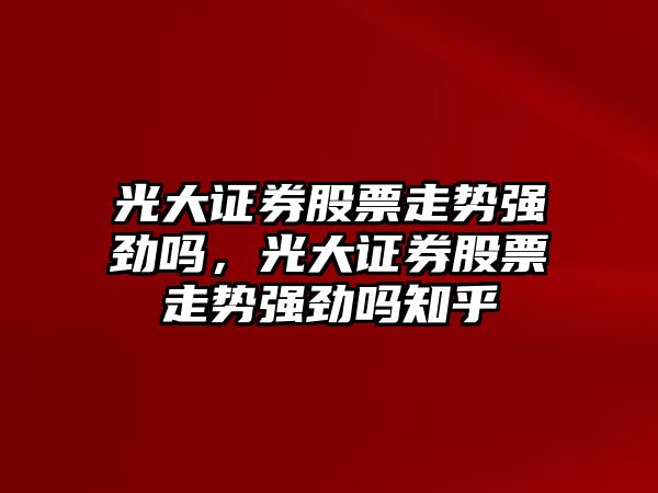 光大證券股票走勢強勁嗎，光大證券股票走勢強勁嗎知乎