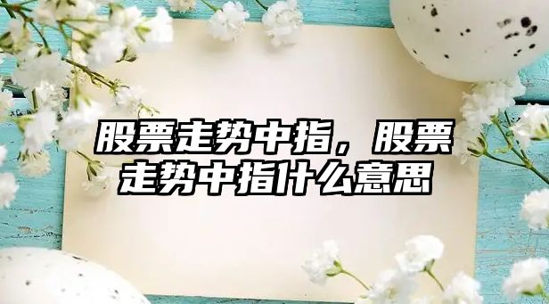 股票走勢中指，股票走勢中指什么意思