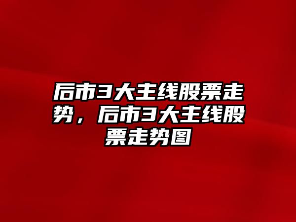 后市3大主線(xiàn)股票走勢，后市3大主線(xiàn)股票走勢圖