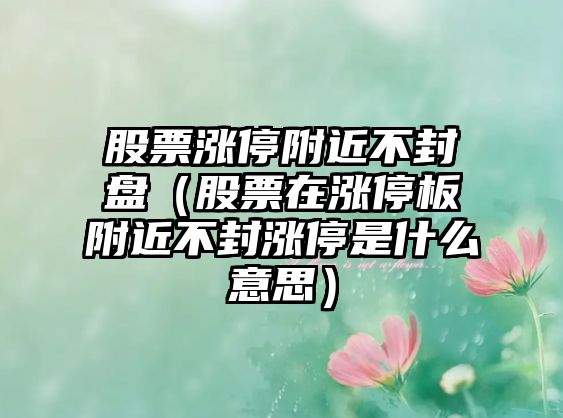 股票漲停附近不封盤(pán)（股票在漲停板附近不封漲停是什么意思）