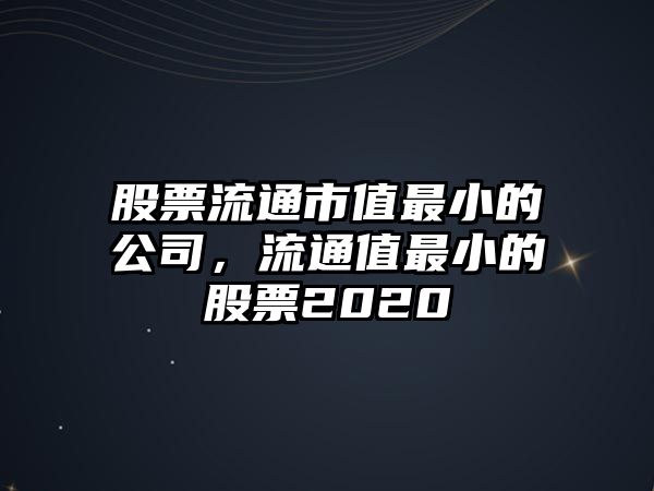 股票流通市值最小的公司，流通值最小的股票2020