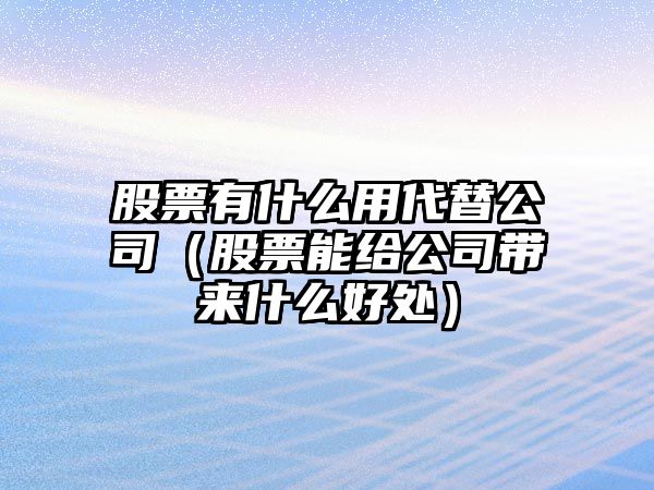 股票有什么用代替公司（股票能給公司帶來(lái)什么好處）