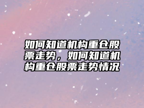 如何知道機構重倉股票走勢，如何知道機構重倉股票走勢情況