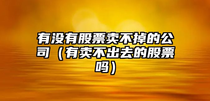 有沒(méi)有股票賣(mài)不掉的公司（有賣(mài)不出去的股票嗎）