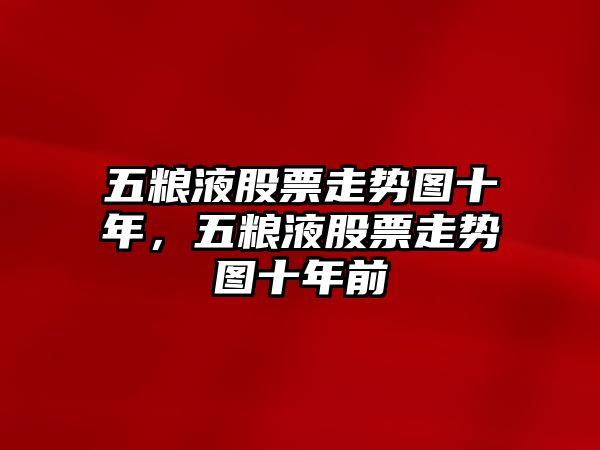 五糧液股票走勢圖十年，五糧液股票走勢圖十年前