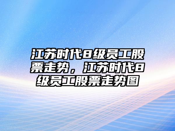 江蘇時(shí)代8級員工股票走勢，江蘇時(shí)代8級員工股票走勢圖