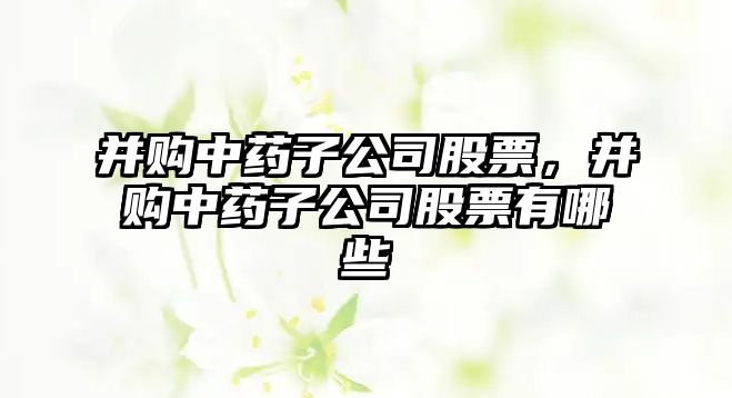 并購中藥子公司股票，并購中藥子公司股票有哪些