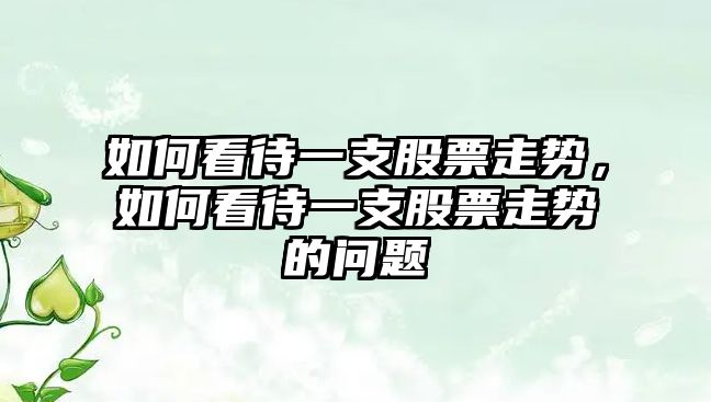 如何看待一支股票走勢，如何看待一支股票走勢的問(wèn)題