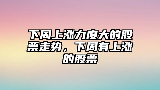 下周上漲力度大的股票走勢，下周有上漲的股票