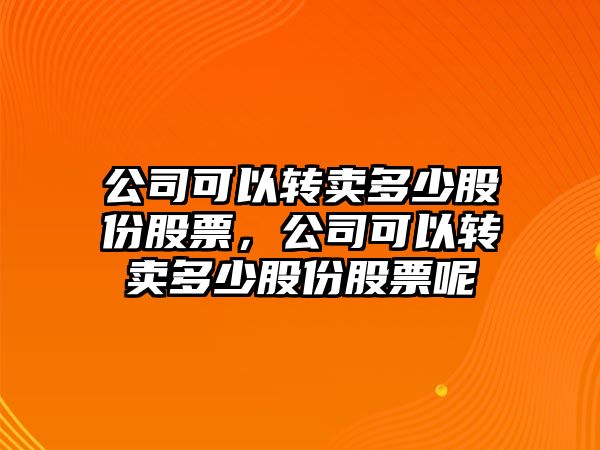 公司可以轉賣(mài)多少股份股票，公司可以轉賣(mài)多少股份股票呢