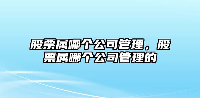 股票屬哪個(gè)公司管理，股票屬哪個(gè)公司管理的