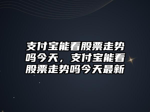 支付寶能看股票走勢嗎今天，支付寶能看股票走勢嗎今天最新