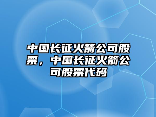 中國長(cháng)征火箭公司股票，中國長(cháng)征火箭公司股票代碼