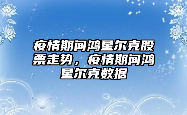 疫情期間鴻星爾克股票走勢，疫情期間鴻星爾克數據