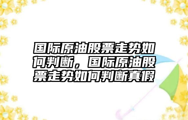 國際原油股票走勢如何判斷，國際原油股票走勢如何判斷真假