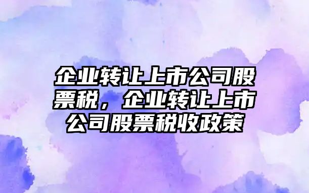 企業(yè)轉讓上市公司股票稅，企業(yè)轉讓上市公司股票稅收政策