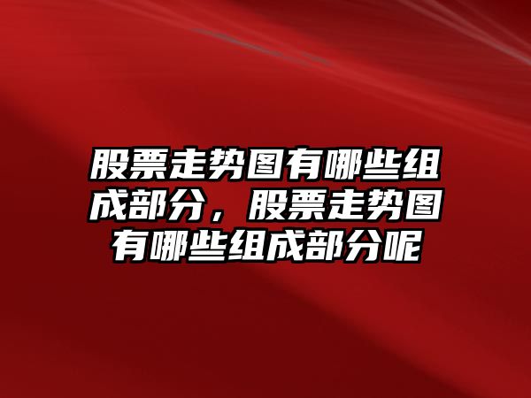 股票走勢圖有哪些組成部分，股票走勢圖有哪些組成部分呢