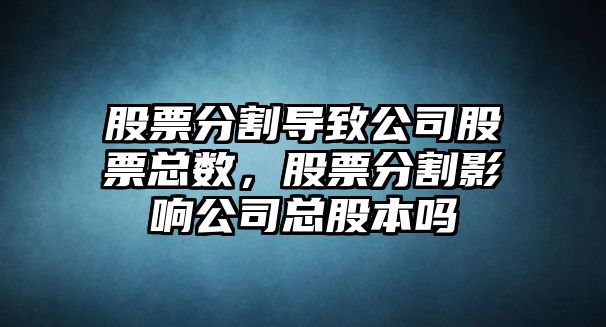 股票分割導致公司股票總數，股票分割影響公司總股本嗎