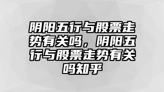 陰陽(yáng)五行與股票走勢有關(guān)嗎，陰陽(yáng)五行與股票走勢有關(guān)嗎知乎