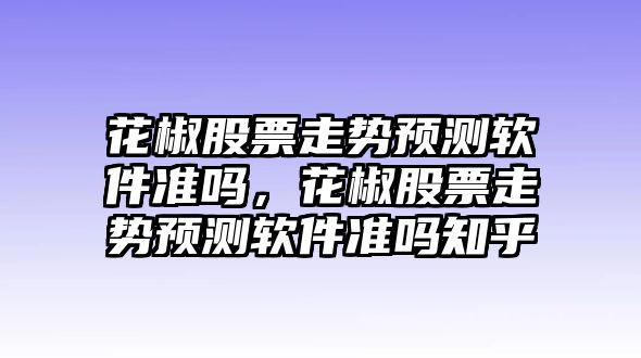 花椒股票走勢預測軟件準嗎，花椒股票走勢預測軟件準嗎知乎