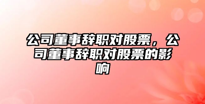 公司董事辭職對股票，公司董事辭職對股票的影響