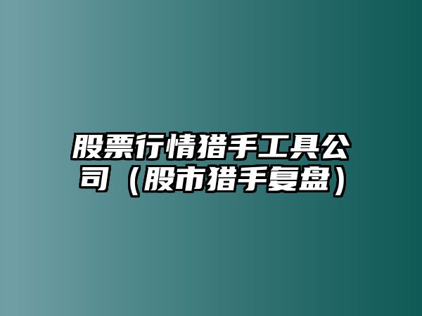 股票行情獵手工具公司（股市獵手復盤(pán)）