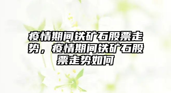 疫情期間鐵礦石股票走勢，疫情期間鐵礦石股票走勢如何