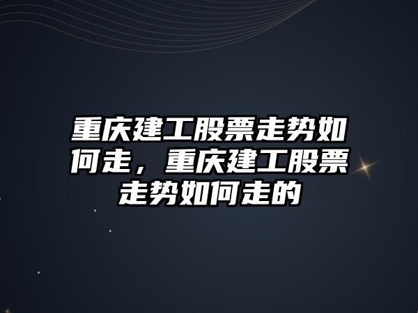 重慶建工股票走勢如何走，重慶建工股票走勢如何走的