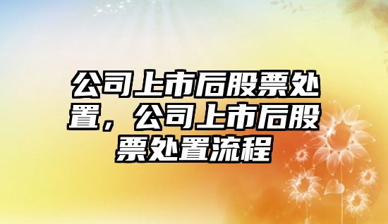 公司上市后股票處置，公司上市后股票處置流程