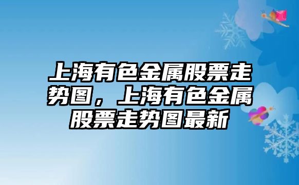 上海有色金屬股票走勢圖，上海有色金屬股票走勢圖最新