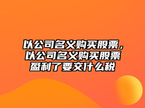 以公司名義購買(mǎi)股票，以公司名義購買(mǎi)股票盈利了要交什么稅