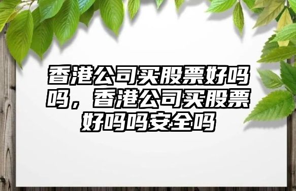 香港公司買(mǎi)股票好嗎嗎，香港公司買(mǎi)股票好嗎嗎安全嗎