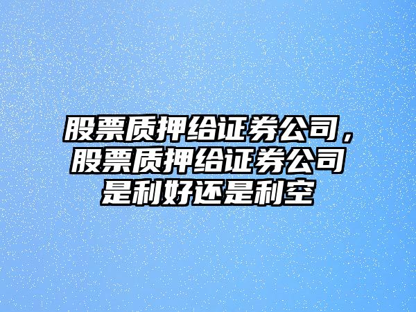 股票質(zhì)押給證券公司，股票質(zhì)押給證券公司是利好還是利空