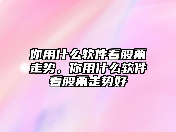 你用什么軟件看股票走勢，你用什么軟件看股票走勢好