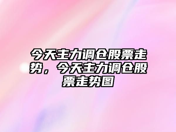 今天主力調倉股票走勢，今天主力調倉股票走勢圖