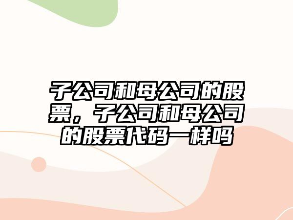 子公司和母公司的股票，子公司和母公司的股票代碼一樣嗎