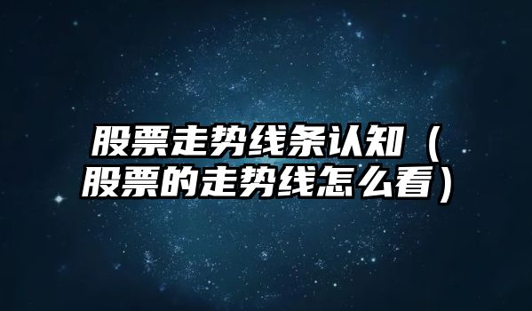 股票走勢線(xiàn)條認知（股票的走勢線(xiàn)怎么看）