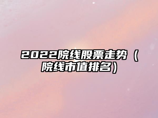 2022院線(xiàn)股票走勢（院線(xiàn)市值排名）