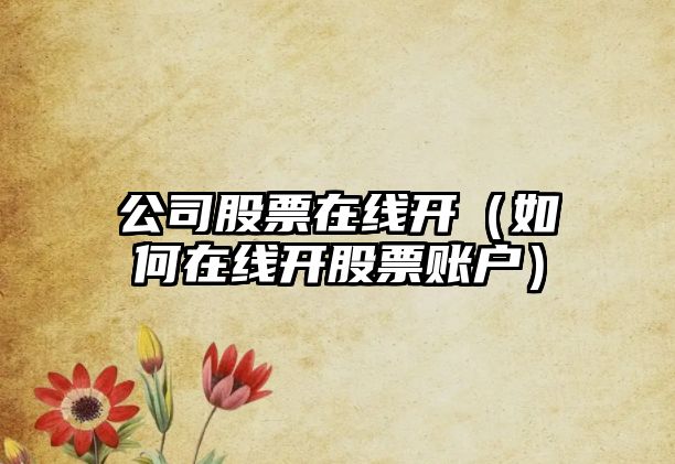 公司股票在線(xiàn)開(kāi)（如何在線(xiàn)開(kāi)股票賬戶(hù)）