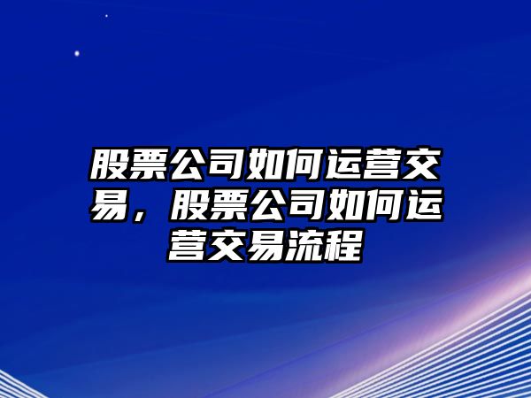 股票公司如何運營(yíng)交易，股票公司如何運營(yíng)交易流程