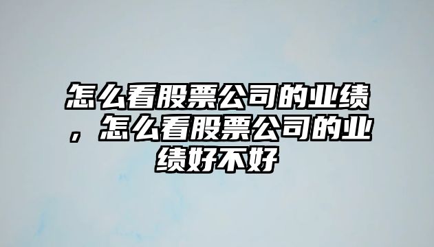 怎么看股票公司的業(yè)績(jì)，怎么看股票公司的業(yè)績(jì)好不好