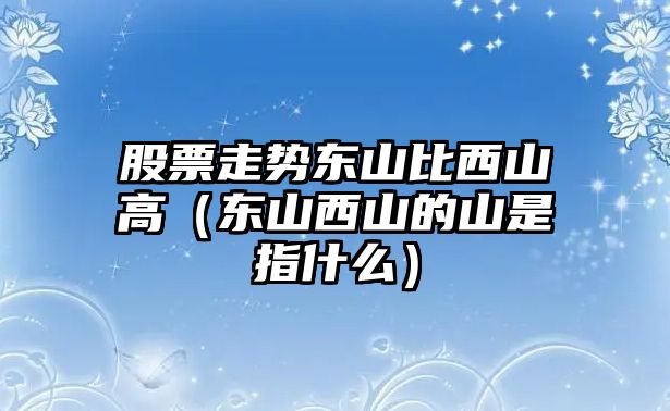 股票走勢東山比西山高（東山西山的山是指什么）