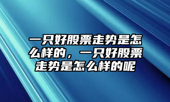 一只好股票走勢是怎么樣的，一只好股票走勢是怎么樣的呢