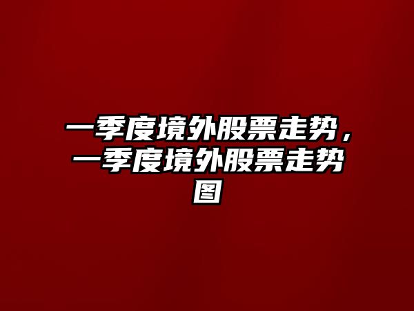 一季度境外股票走勢，一季度境外股票走勢圖