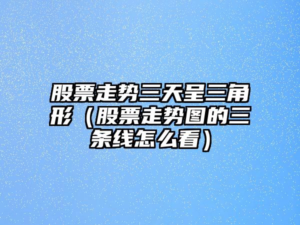 股票走勢三天呈三角形（股票走勢圖的三條線(xiàn)怎么看）