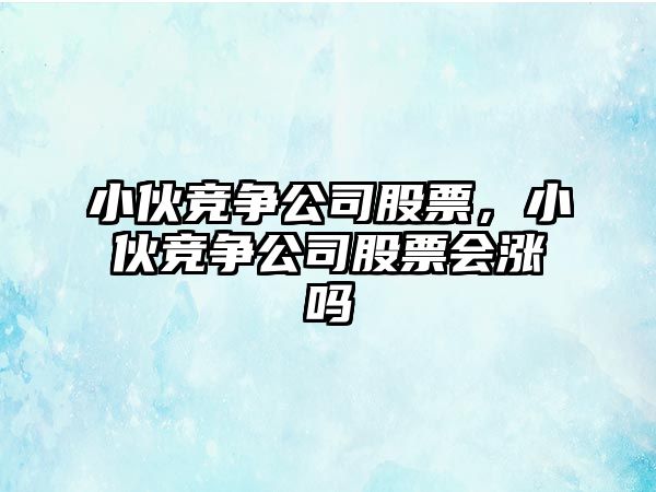 小伙競爭公司股票，小伙競爭公司股票會(huì )漲嗎