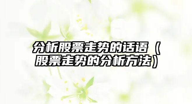 分析股票走勢的話(huà)語(yǔ)（股票走勢的分析方法）