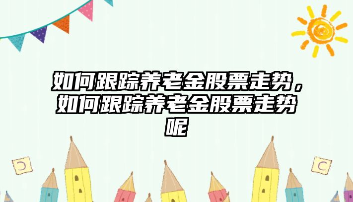 如何跟蹤養老金股票走勢，如何跟蹤養老金股票走勢呢